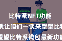 比特派NFT功能  接下来就让咱们一谈来望望比特派钱包最新功能一览