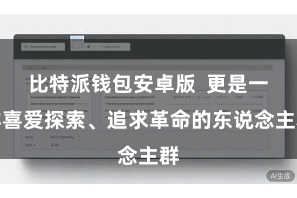 比特派钱包安卓版  更是一群喜爱探索、追求革命的东说念主群